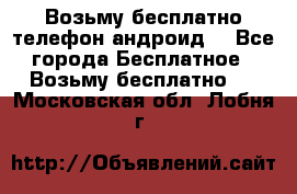 Возьму бесплатно телефон андроид  - Все города Бесплатное » Возьму бесплатно   . Московская обл.,Лобня г.